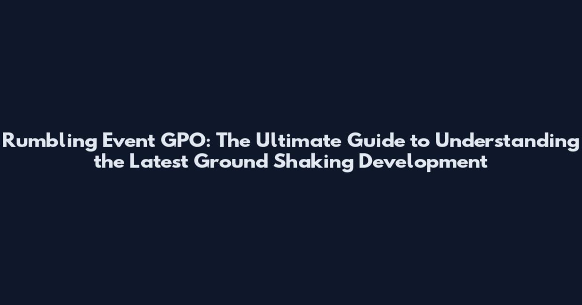 Rumbling Event GPO: The Ultimate Guide to Understanding the Latest Ground Shaking Development