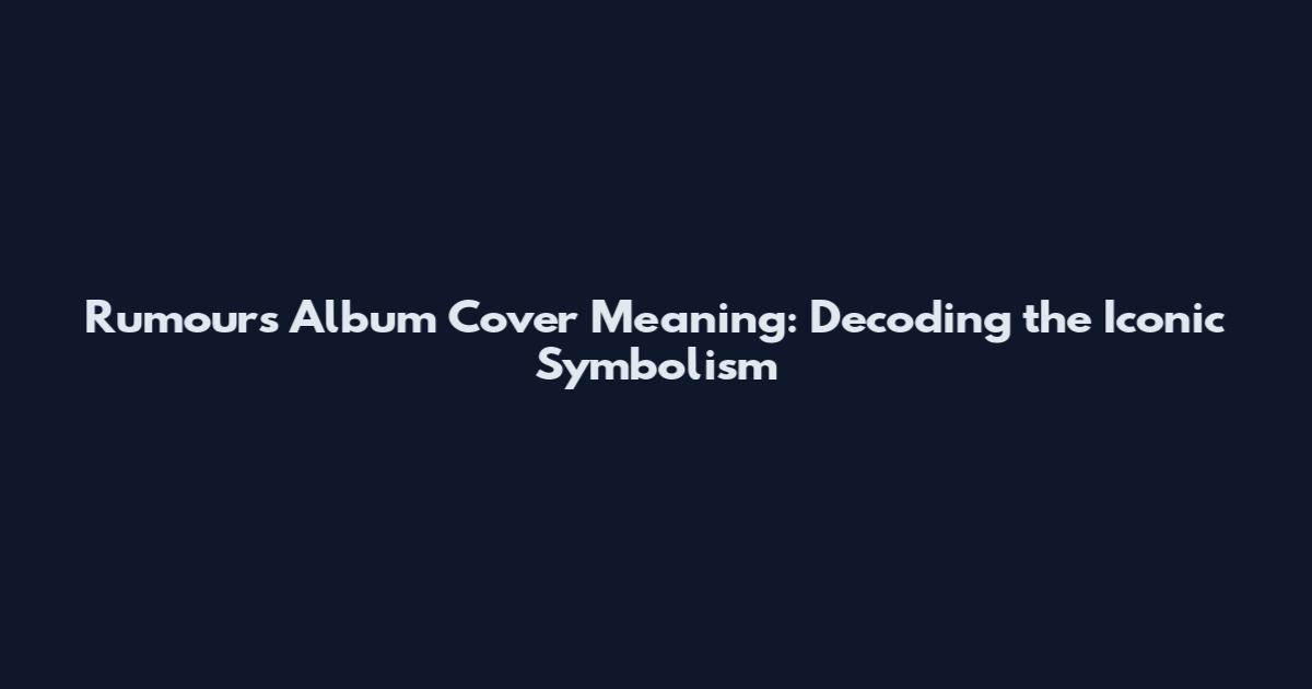 Rumours Album Cover Meaning: Decoding the Iconic Symbolism