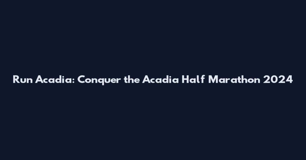 Run Acadia: Conquer the Acadia Half Marathon 2024