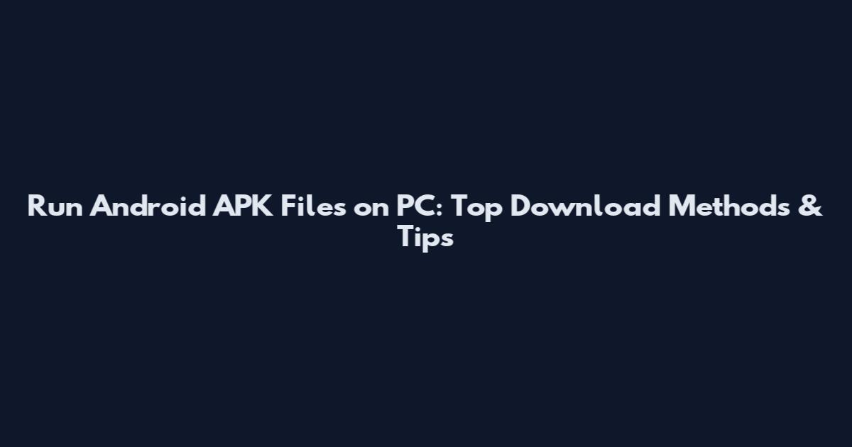 Run Android APK Files on PC: Top Download Methods & Tips