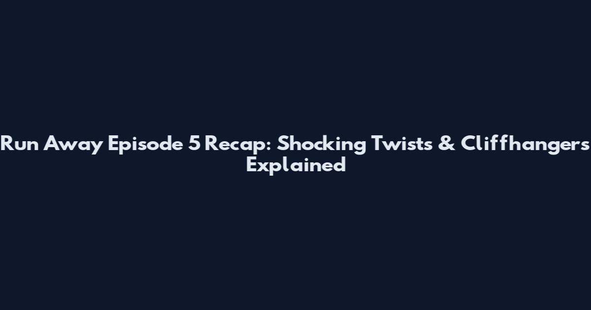 Run Away Episode 5 Recap: Shocking Twists & Cliffhangers Explained