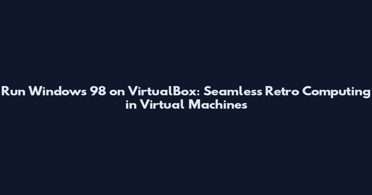 Run Windows 98 on VirtualBox: Seamless Retro Computing in Virtual Machines