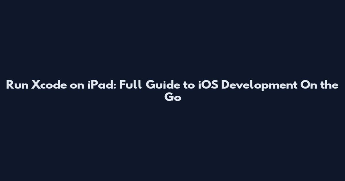 Run Xcode on iPad: Full Guide to iOS Development On the Go