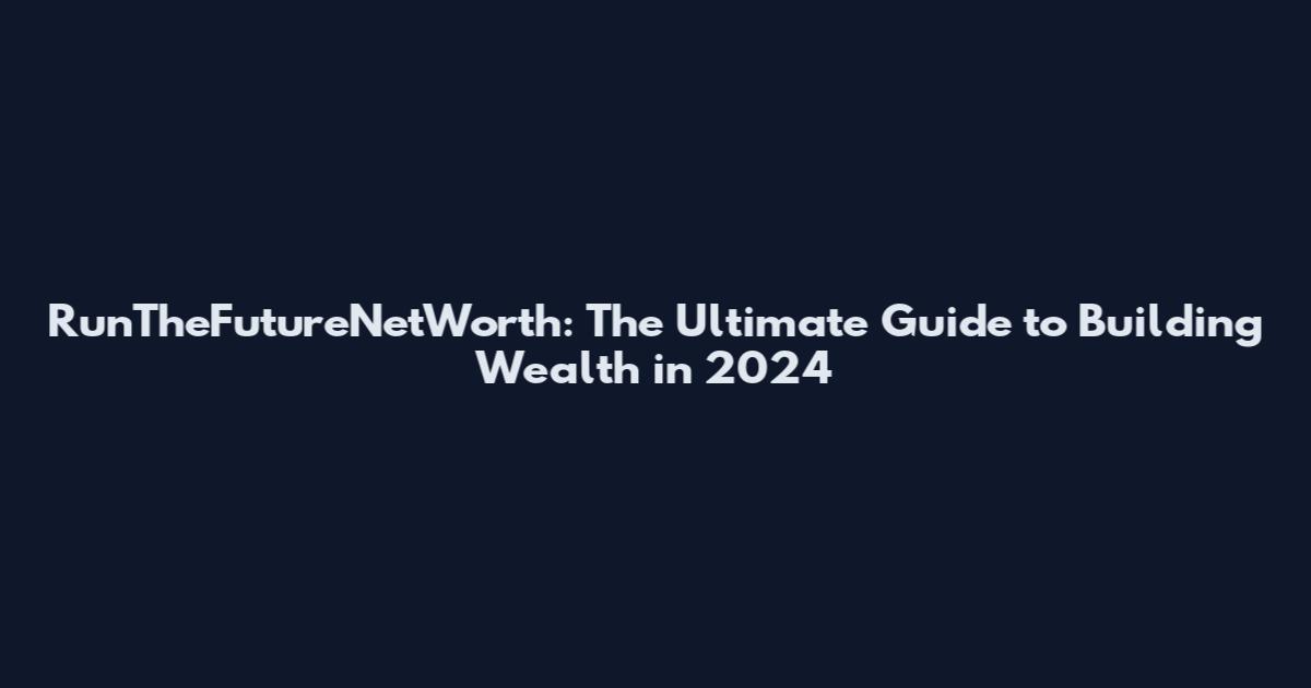 RunTheFutureNetWorth: The Ultimate Guide to Building Wealth in 2024