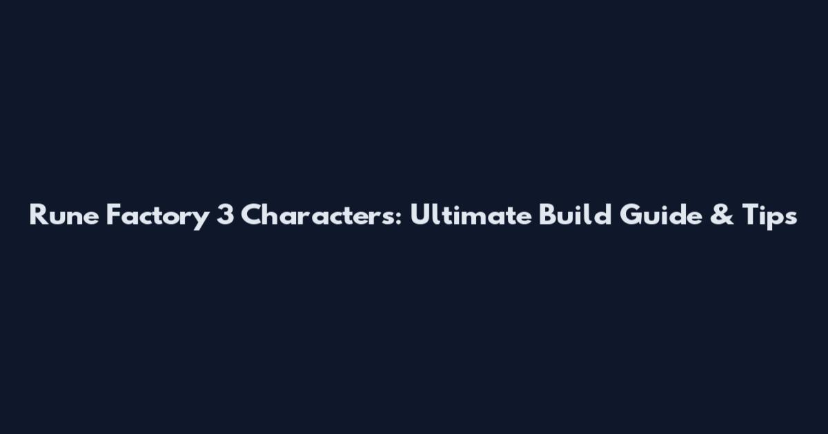 Rune Factory 3 Characters: Ultimate Build Guide & Tips