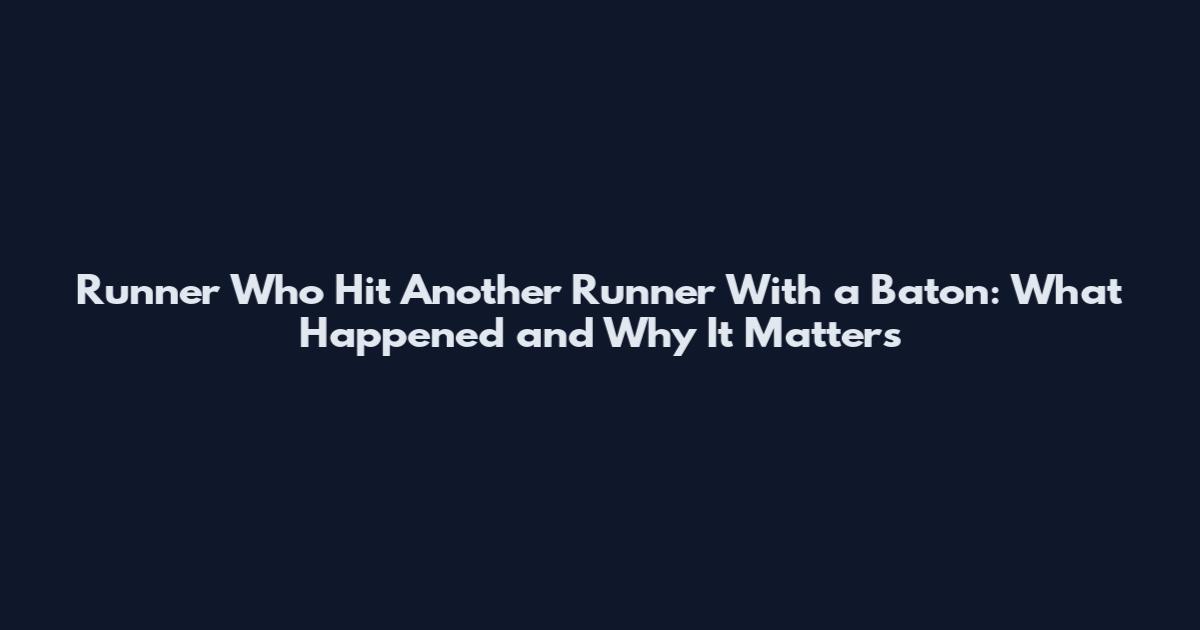 Runner Who Hit Another Runner With a Baton: What Happened and Why It Matters