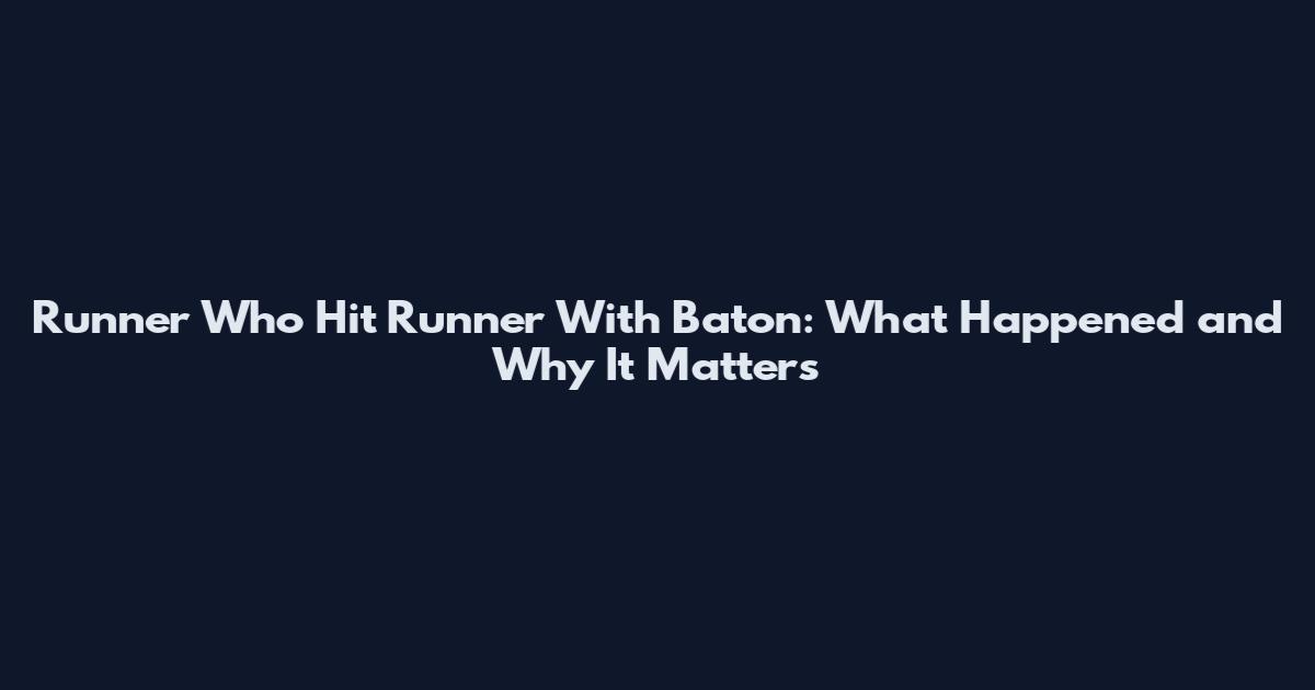 Runner Who Hit Runner With Baton: What Happened and Why It Matters