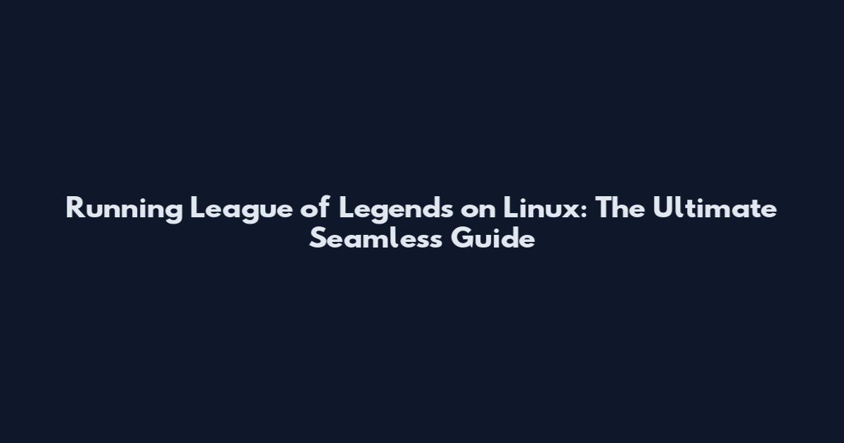 Running League of Legends on Linux: The Ultimate Seamless Guide
