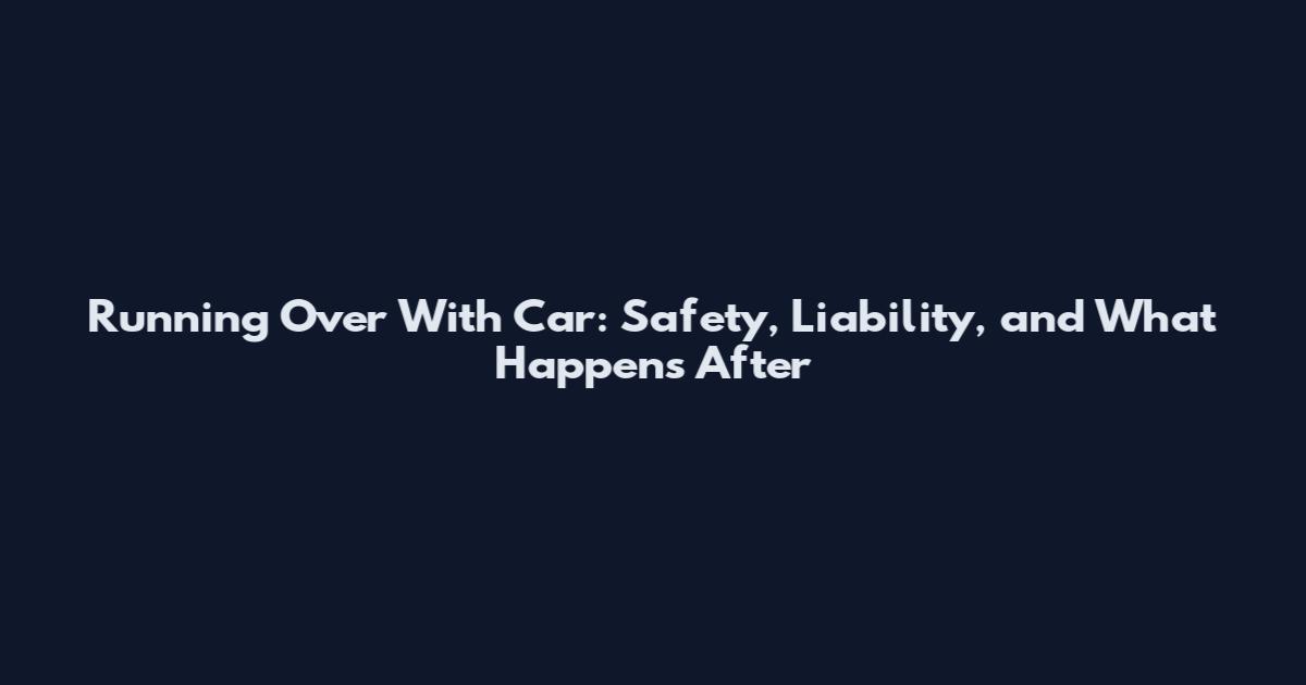 Running Over With Car: Safety, Liability, and What Happens After