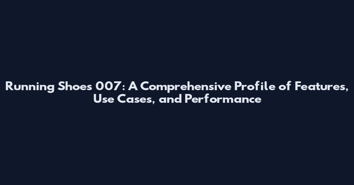 Running Shoes 007: A Comprehensive Profile of Features, Use Cases, and Performance