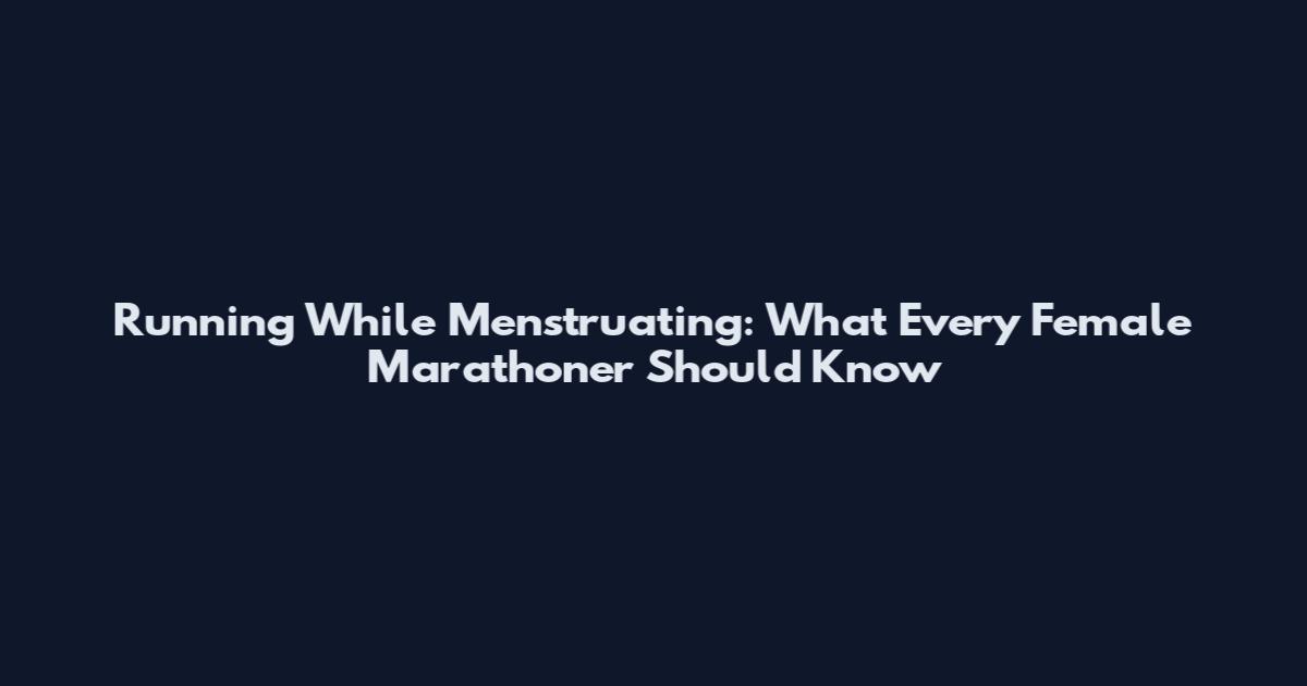 Running While Menstruating: What Every Female Marathoner Should Know
