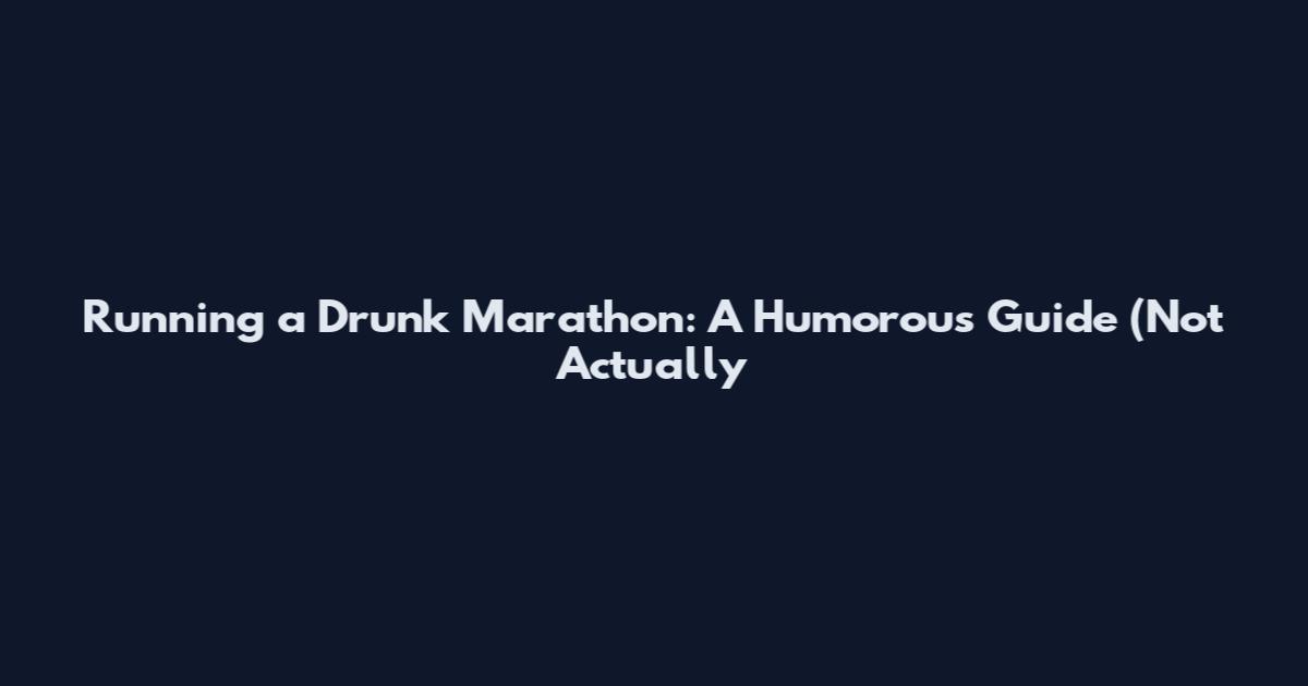 Running a Drunk Marathon: A Humorous Guide (Not Actually