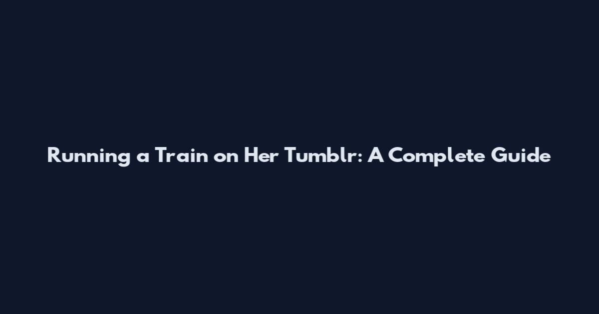 Running a Train on Her Tumblr: A Complete Guide