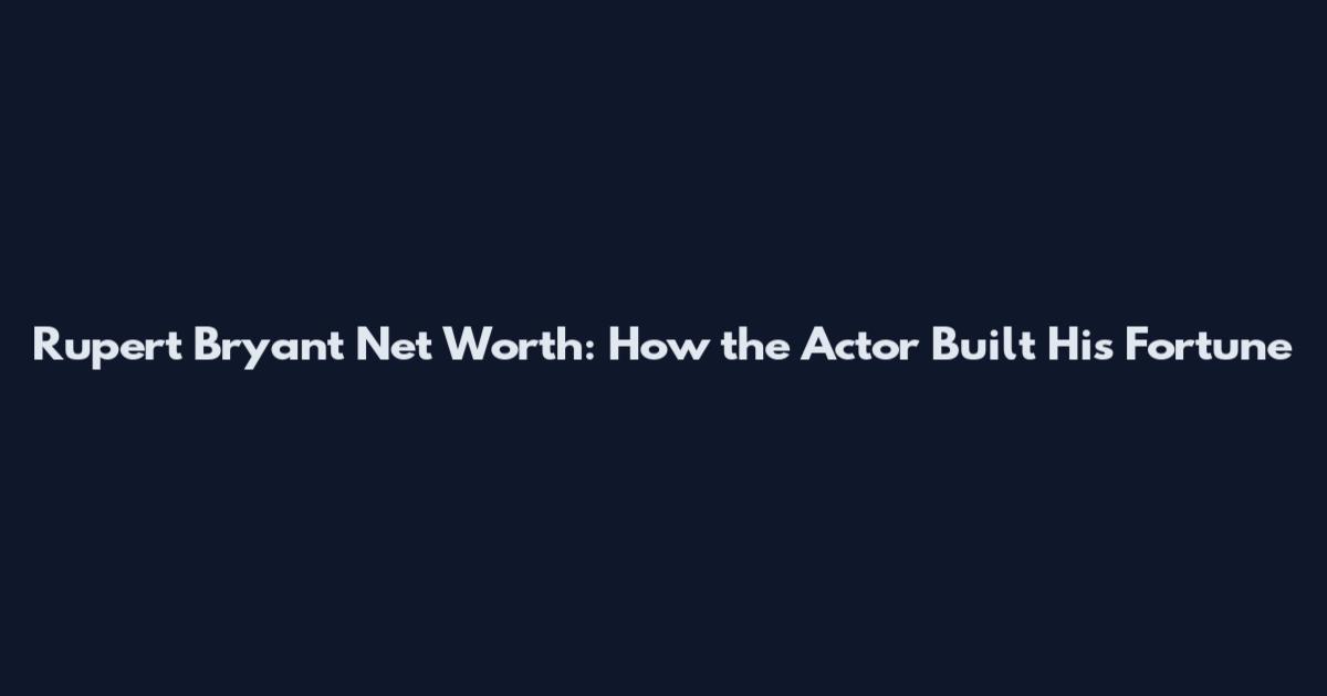 Rupert Bryant Net Worth: How the Actor Built His Fortune