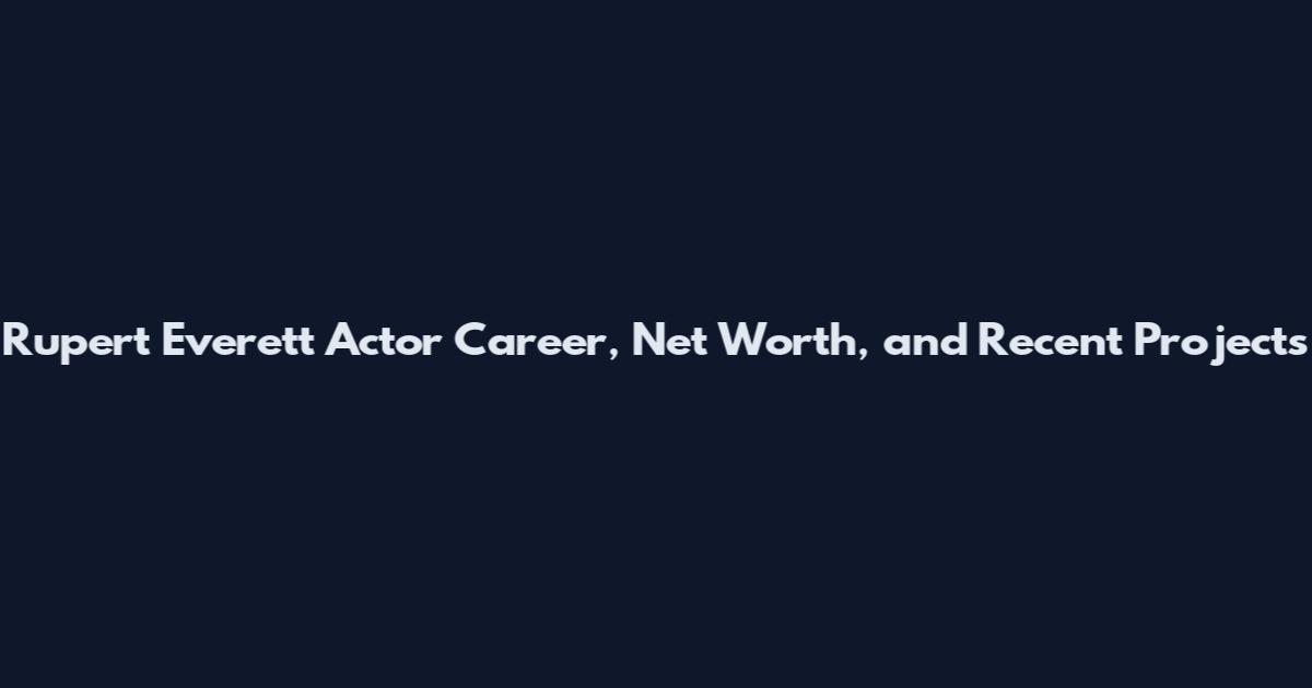 Rupert Everett Actor Career, Net Worth, and Recent Projects
