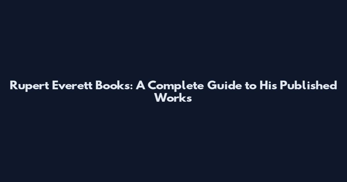 Rupert Everett Books: A Complete Guide to His Published Works