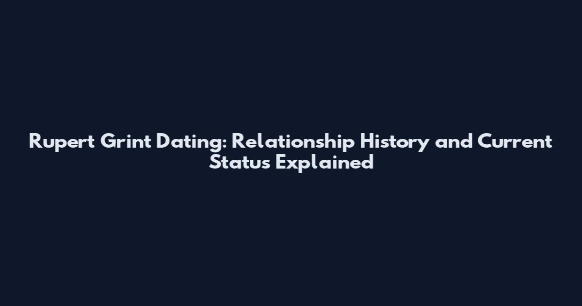Rupert Grint Dating: Relationship History and Current Status Explained