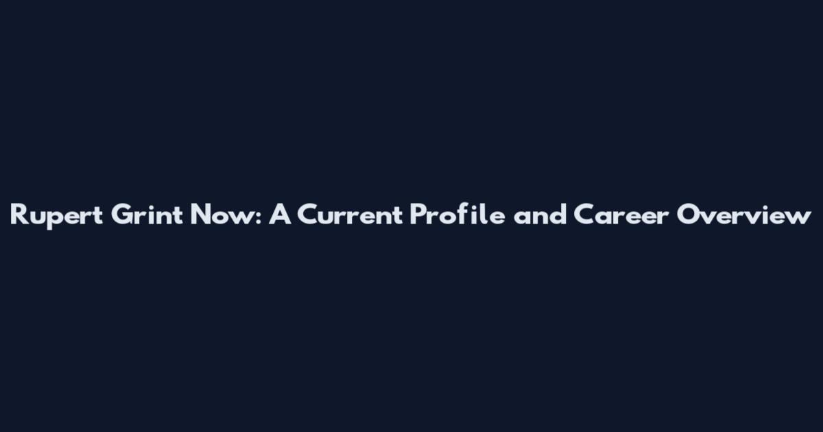 Rupert Grint Now: A Current Profile and Career Overview
