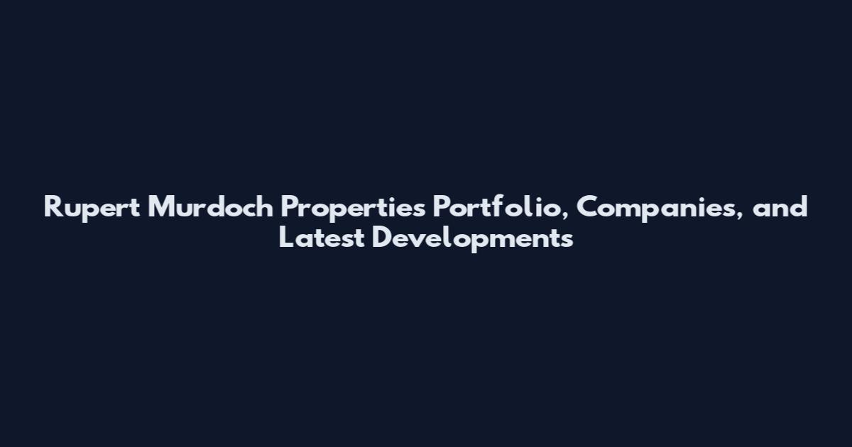 Rupert Murdoch Properties Portfolio, Companies, and Latest Developments