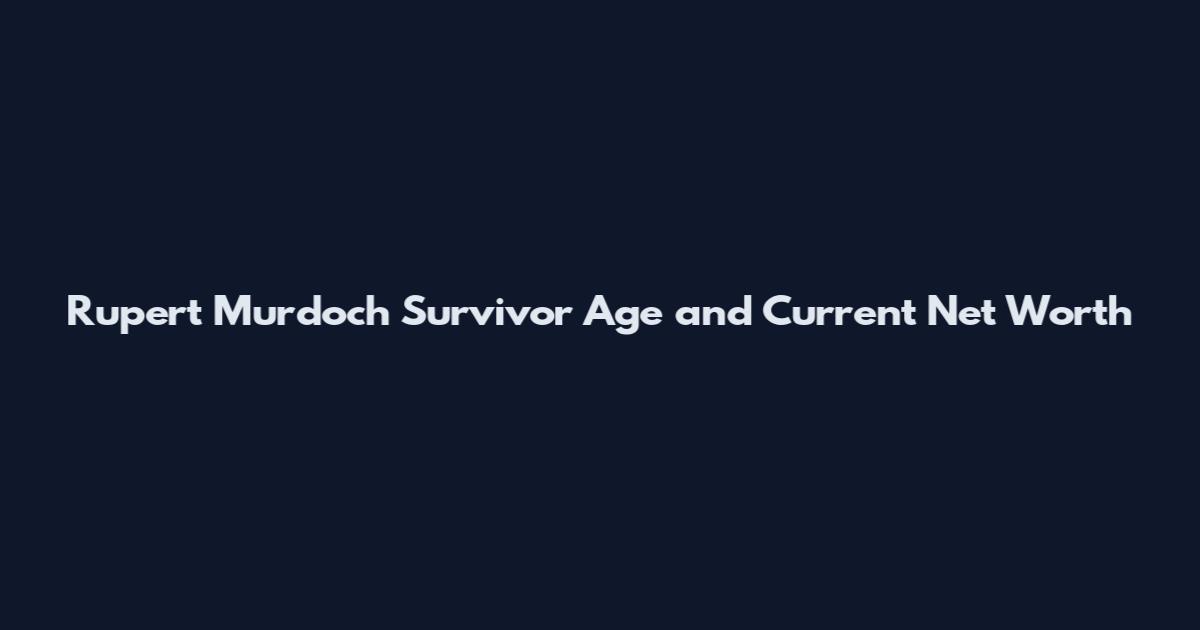 Rupert Murdoch Survivor Age and Current Net Worth