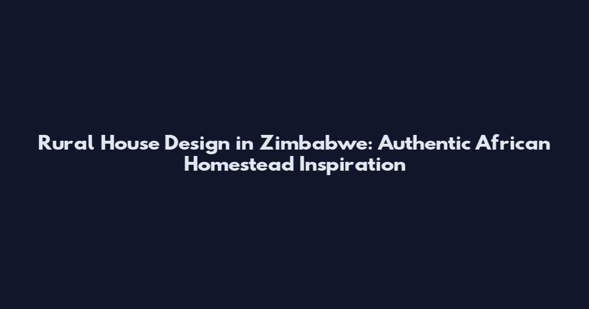 Rural House Design in Zimbabwe: Authentic African Homestead Inspiration