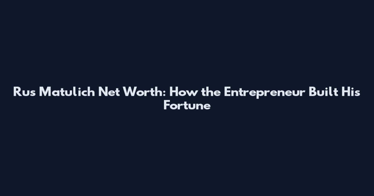 Rus Matulich Net Worth: How the Entrepreneur Built His Fortune