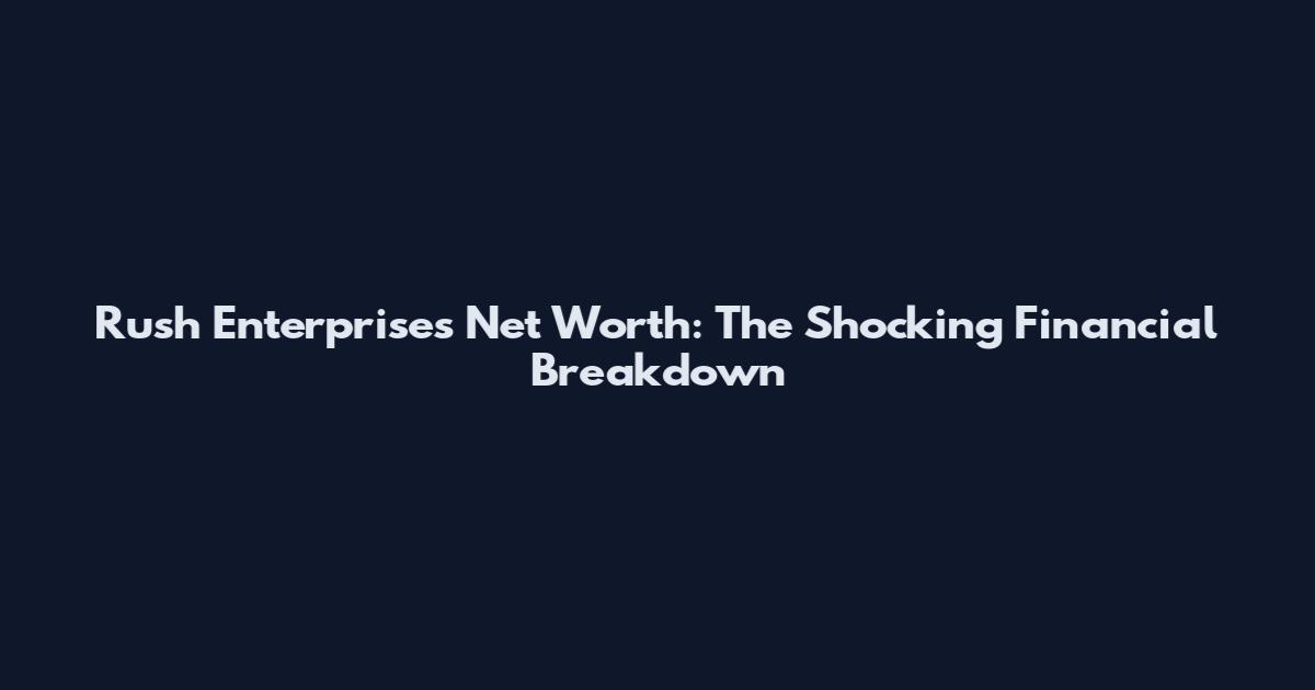 Rush Enterprises Net Worth: The Shocking Financial Breakdown