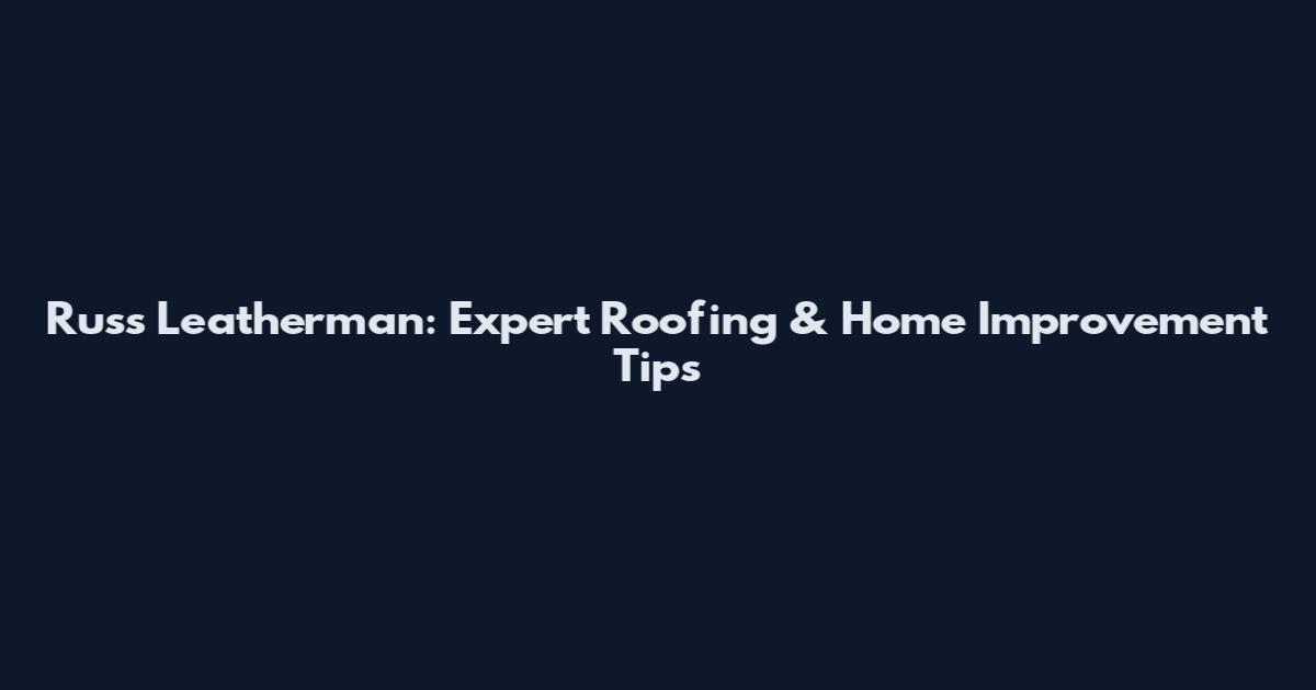 Russ Leatherman: Expert Roofing & Home Improvement Tips