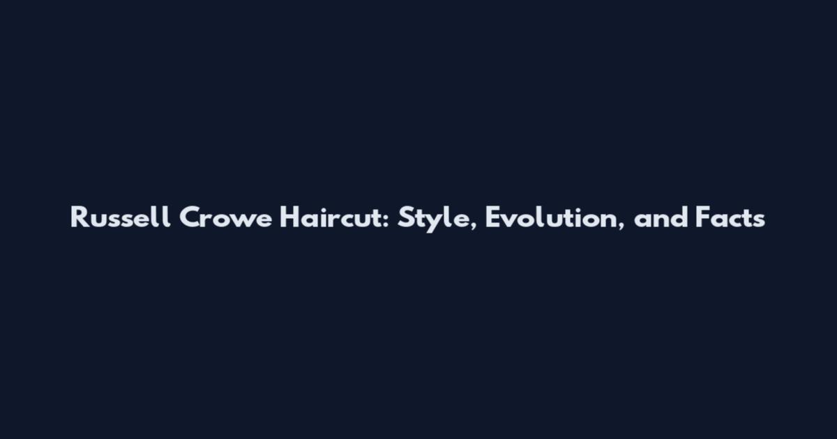 Russell Crowe Haircut: Style, Evolution, and Facts