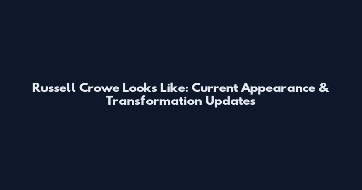 Russell Crowe Looks Like: Current Appearance & Transformation Updates