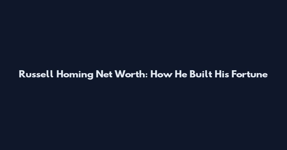 Russell Homing Net Worth: How He Built His Fortune