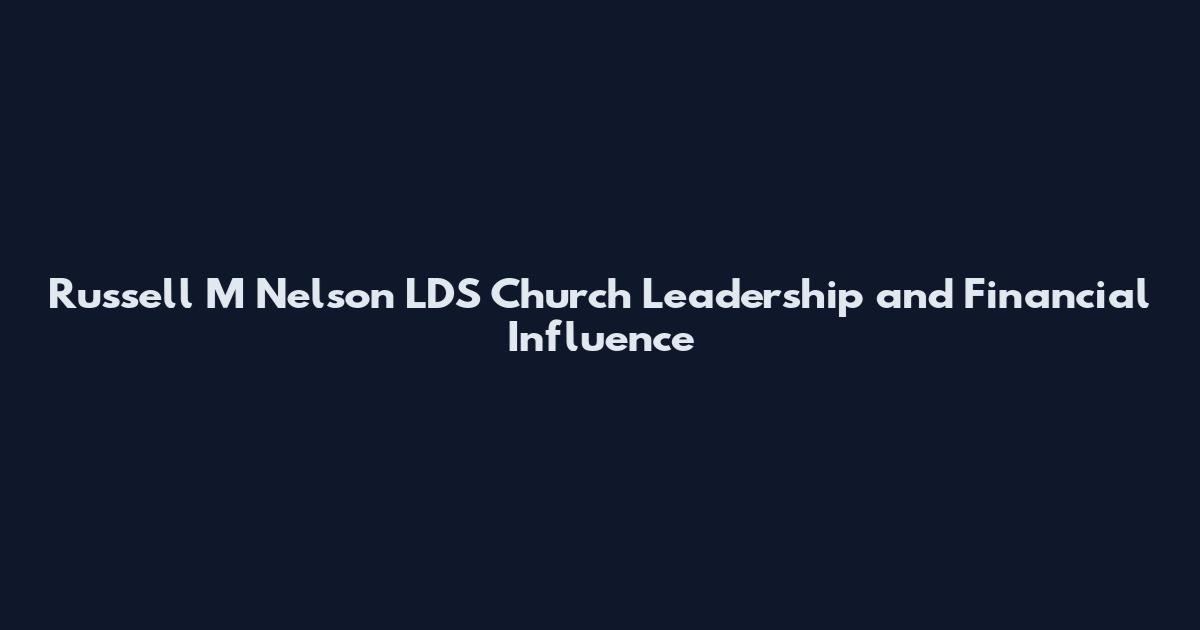 Russell M Nelson LDS Church Leadership and Financial Influence
