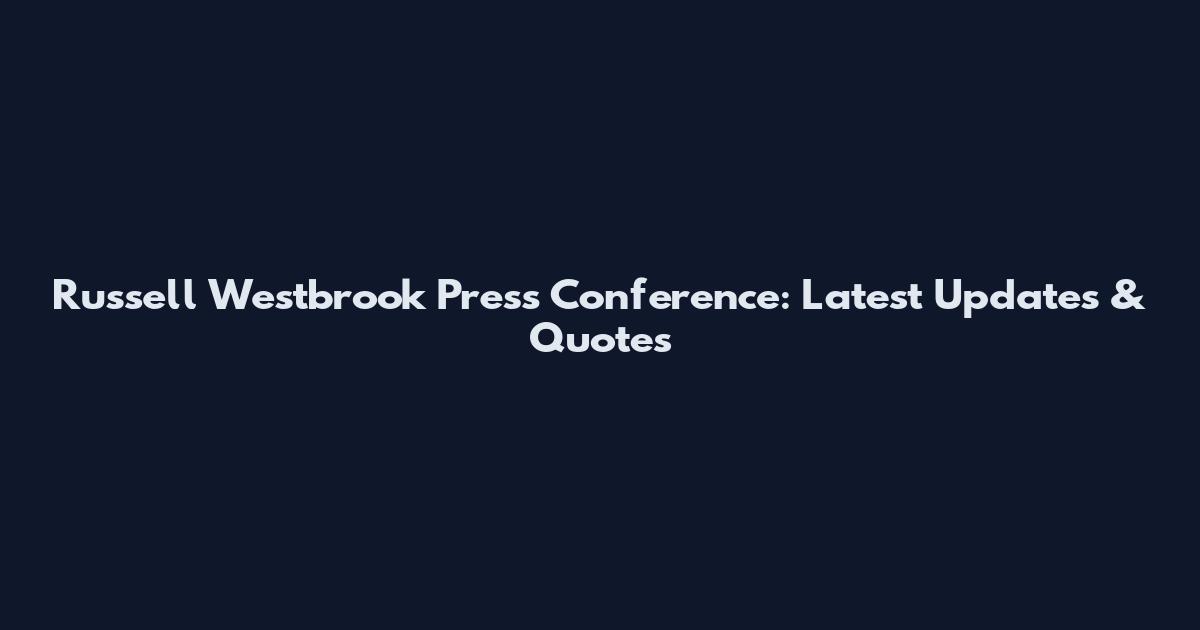 Russell Westbrook Press Conference: Latest Updates & Quotes