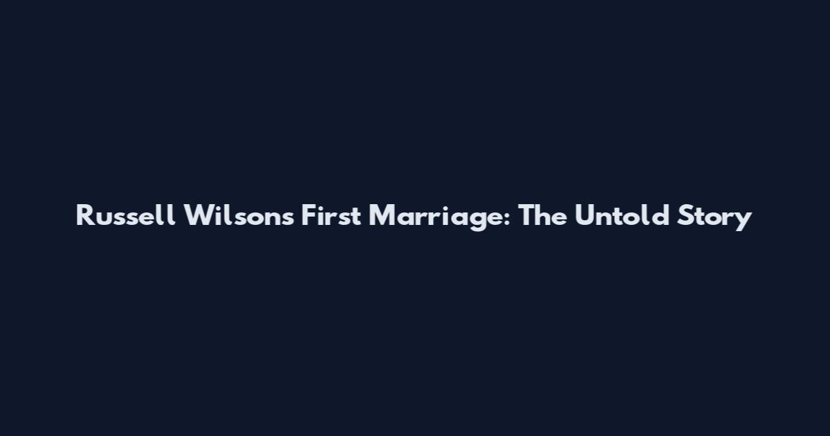 Russell Wilson's First Marriage: The Untold Story