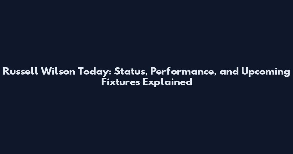 Russell Wilson Today: Status, Performance, and Upcoming Fixtures Explained