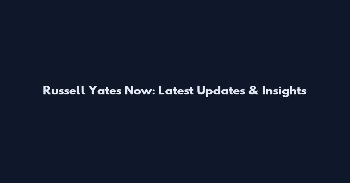 Russell Yates Now: Latest Updates & Insights