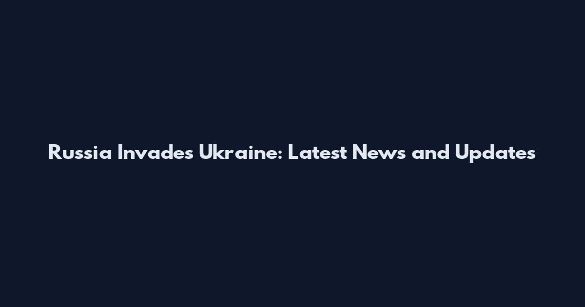 Russia Invades Ukraine: Latest News and Updates