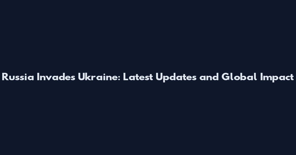 Russia Invades Ukraine: Latest Updates and Global Impact
