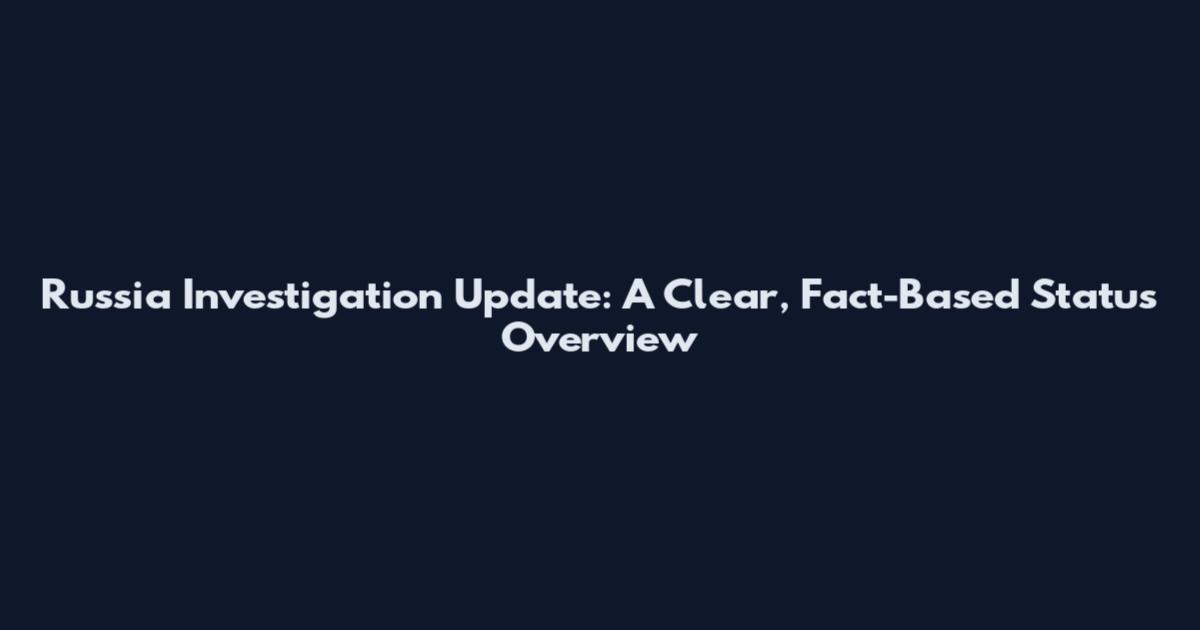 Russia Investigation Update: A Clear, Fact-Based Status Overview