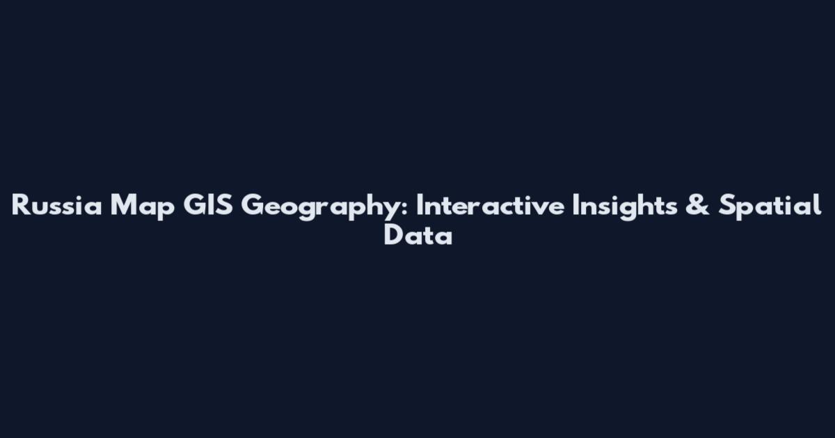 Russia Map GIS Geography: Interactive Insights & Spatial Data
