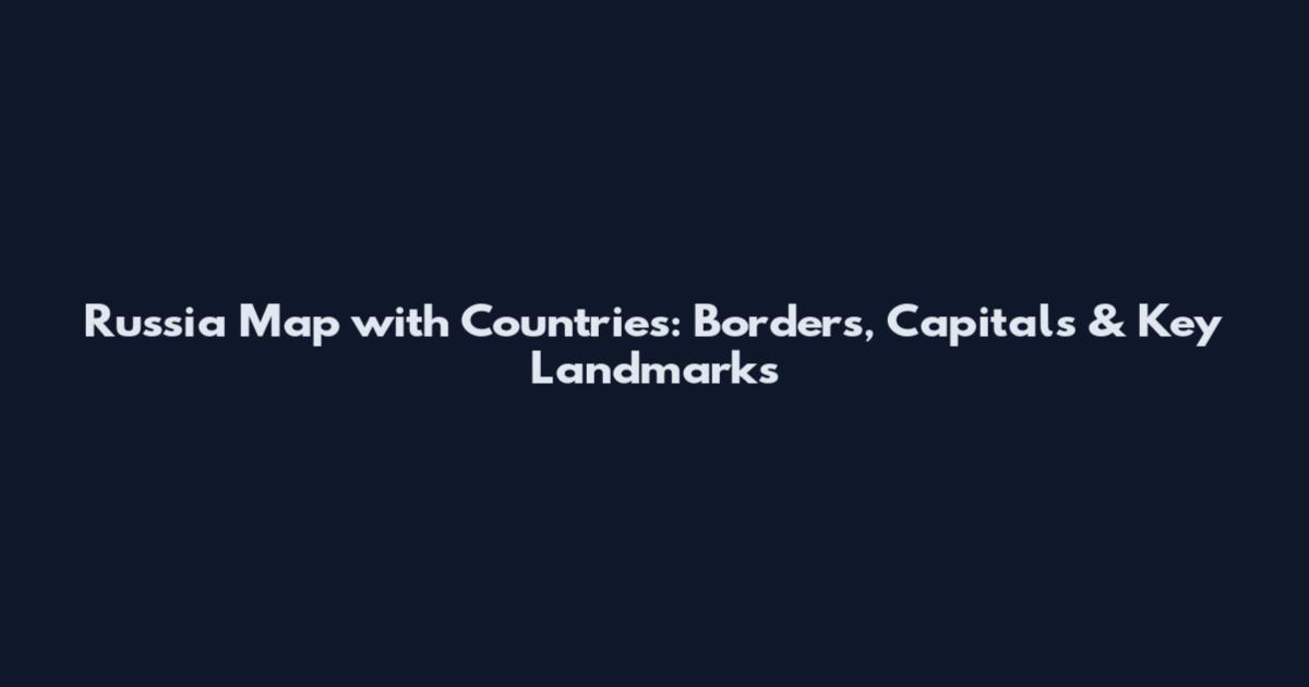 Russia Map with Countries: Borders, Capitals & Key Landmarks