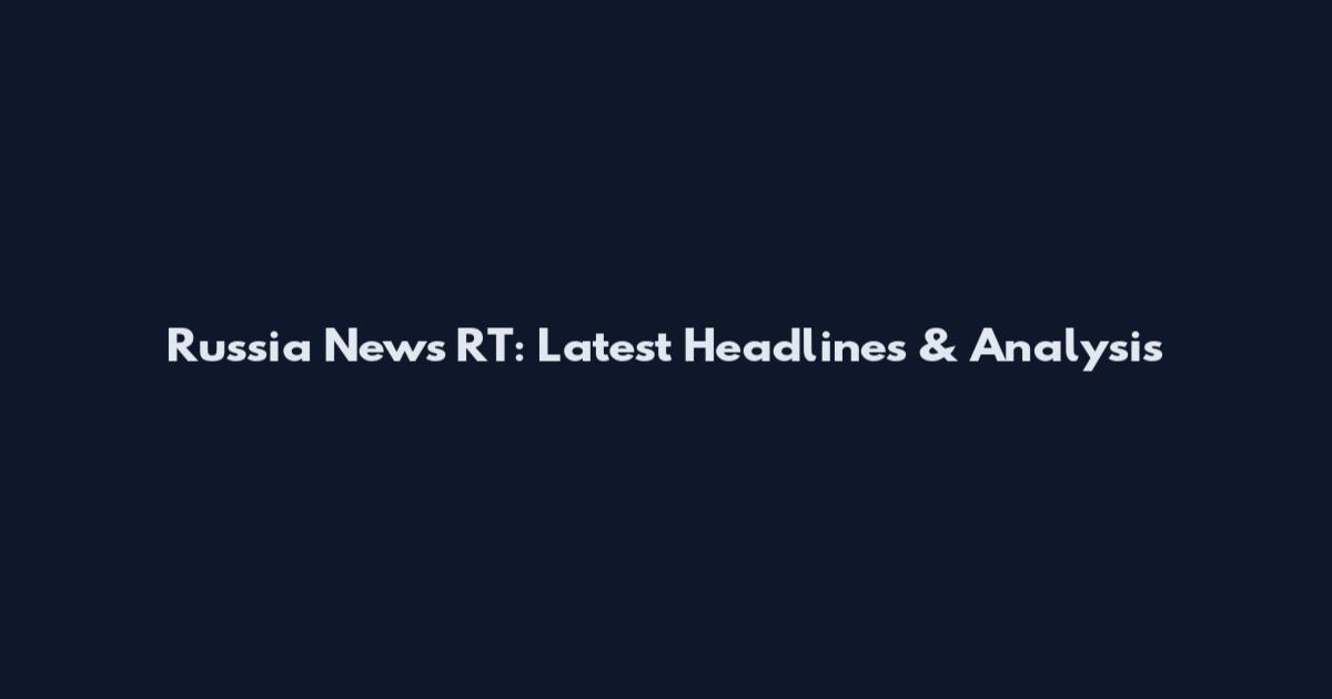 Russia News RT: Latest Headlines & Analysis