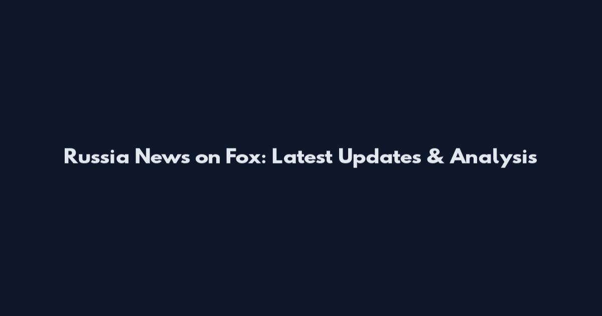 Russia News on Fox: Latest Updates & Analysis
