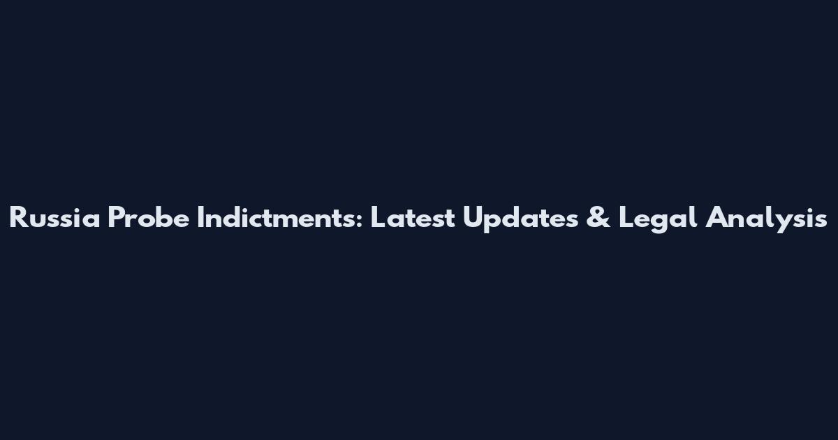 Russia Probe Indictments: Latest Updates & Legal Analysis