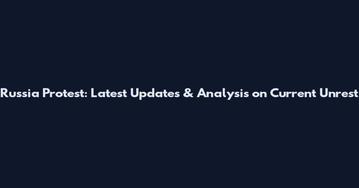 Russia Protest: Latest Updates & Analysis on Current Unrest