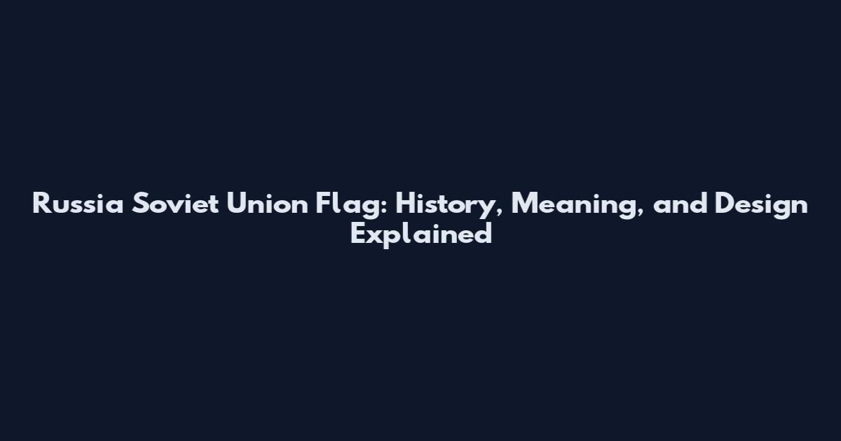 Russia Soviet Union Flag: History, Meaning, and Design Explained
