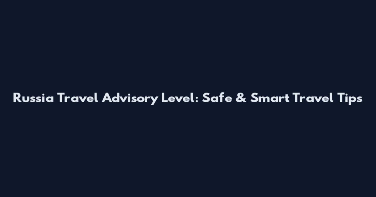 Russia Travel Advisory Level: Safe & Smart Travel Tips