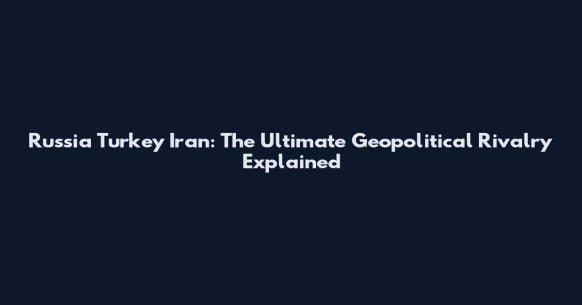 Russia Turkey Iran: The Ultimate Geopolitical Rivalry Explained