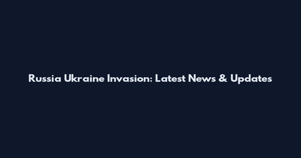 Russia Ukraine Invasion: Latest News & Updates