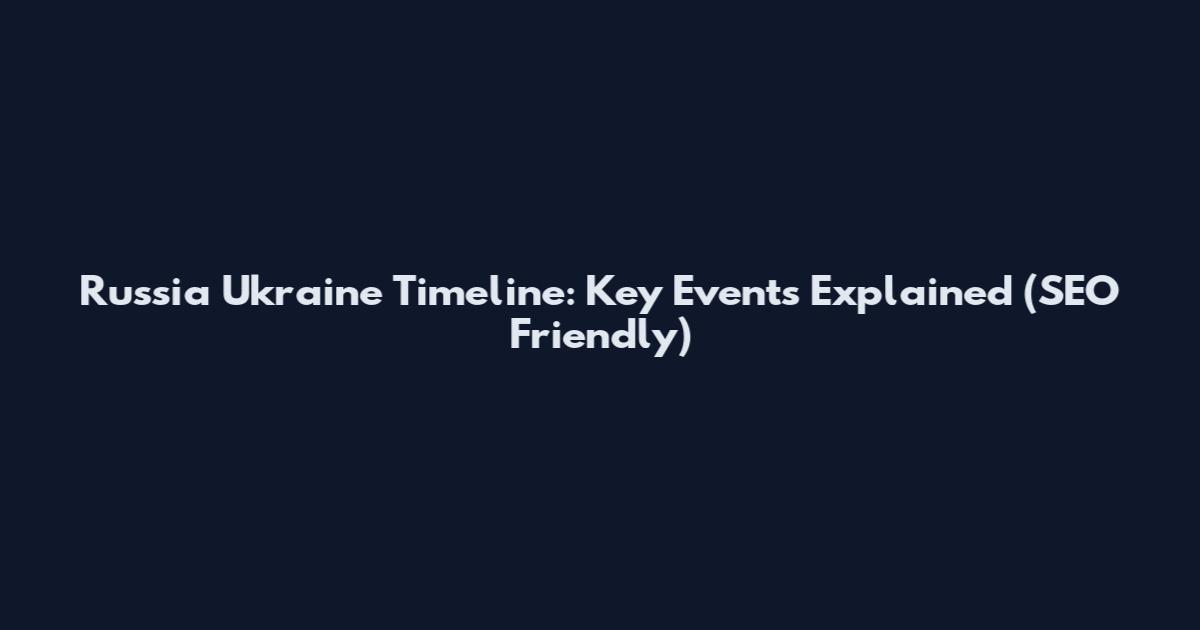 Russia Ukraine Timeline: Key Events Explained (SEO Friendly)